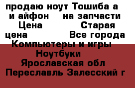 продаю ноут.Тошиба а210 и айфон 4s на запчасти › Цена ­ 1 500 › Старая цена ­ 32 000 - Все города Компьютеры и игры » Ноутбуки   . Ярославская обл.,Переславль-Залесский г.